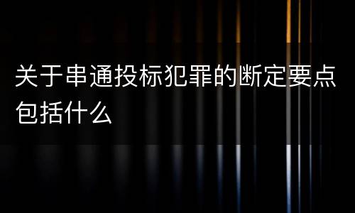 关于串通投标犯罪的断定要点包括什么
