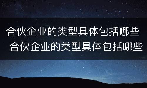 合伙企业的类型具体包括哪些 合伙企业的类型具体包括哪些方面
