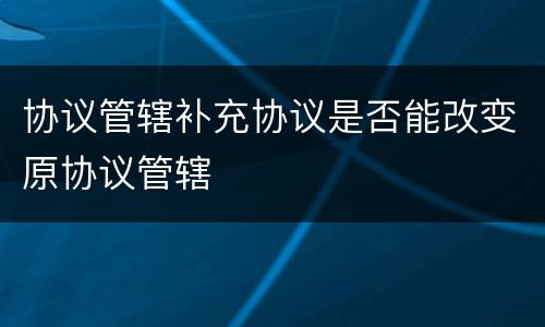 协议管辖补充协议是否能改变原协议管辖