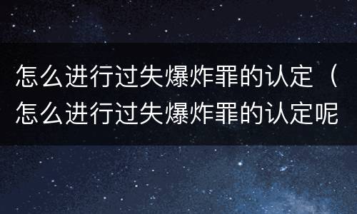 怎么进行过失爆炸罪的认定（怎么进行过失爆炸罪的认定呢）