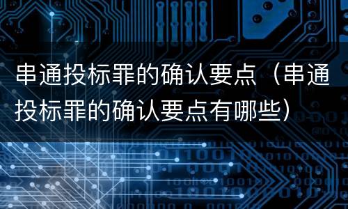 串通投标罪的确认要点（串通投标罪的确认要点有哪些）