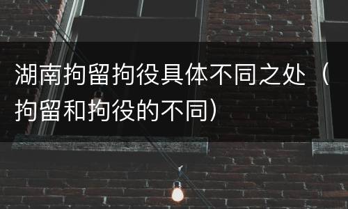 湖南拘留拘役具体不同之处（拘留和拘役的不同）