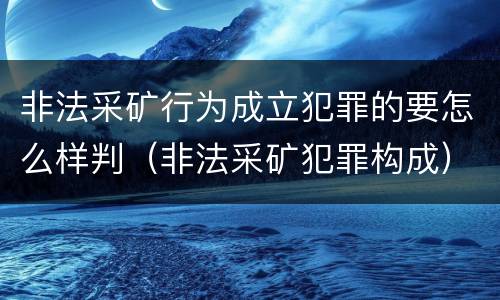 非法采矿行为成立犯罪的要怎么样判（非法采矿犯罪构成）