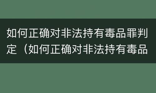 如何正确对非法持有毒品罪判定（如何正确对非法持有毒品罪判定）