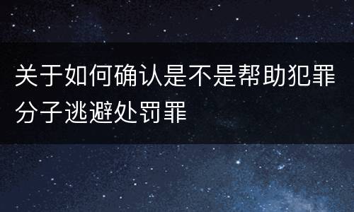 关于如何确认是不是帮助犯罪分子逃避处罚罪