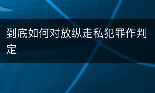 到底如何对放纵走私犯罪作判定