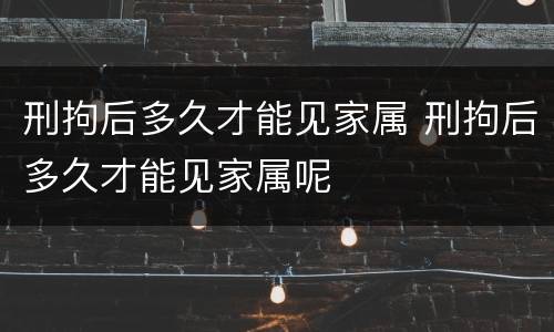 刑拘后多久才能见家属 刑拘后多久才能见家属呢