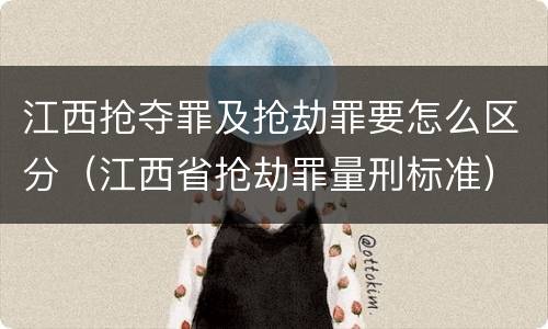 江西抢夺罪及抢劫罪要怎么区分（江西省抢劫罪量刑标准）