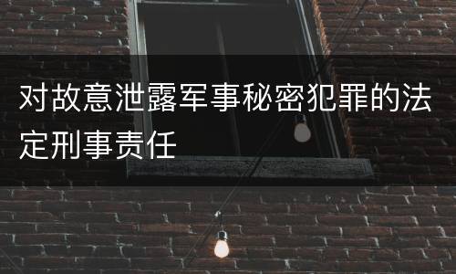 对故意泄露军事秘密犯罪的法定刑事责任