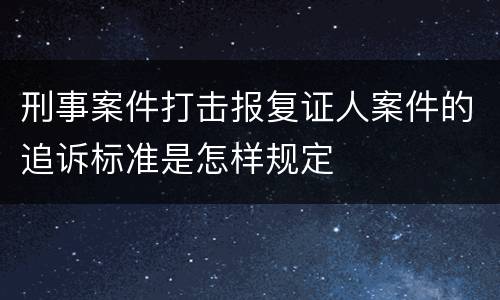 刑事案件打击报复证人案件的追诉标准是怎样规定