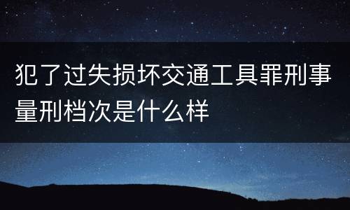 犯了过失损坏交通工具罪刑事量刑档次是什么样