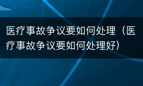 医疗事故争议要如何处理（医疗事故争议要如何处理好）