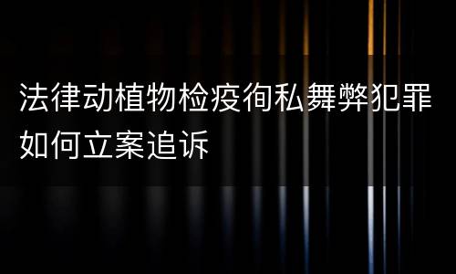法律动植物检疫徇私舞弊犯罪如何立案追诉