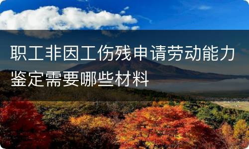 职工非因工伤残申请劳动能力鉴定需要哪些材料