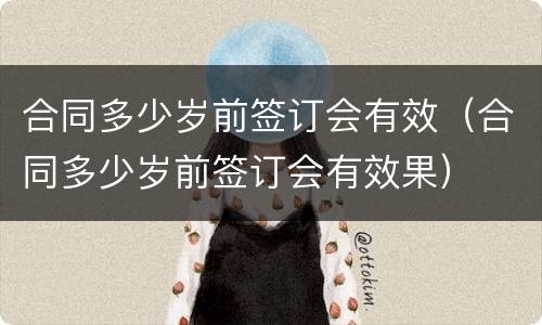 合同多少岁前签订会有效（合同多少岁前签订会有效果）