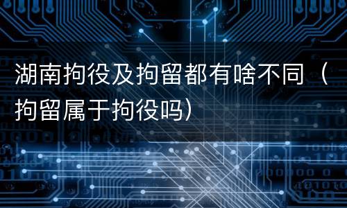 湖南拘役及拘留都有啥不同（拘留属于拘役吗）