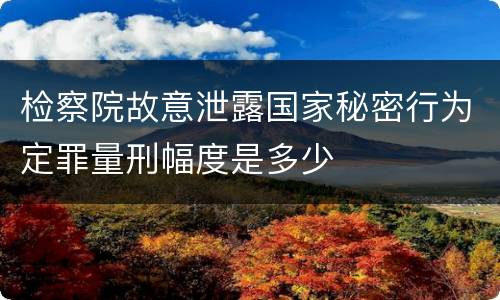 检察院故意泄露国家秘密行为定罪量刑幅度是多少