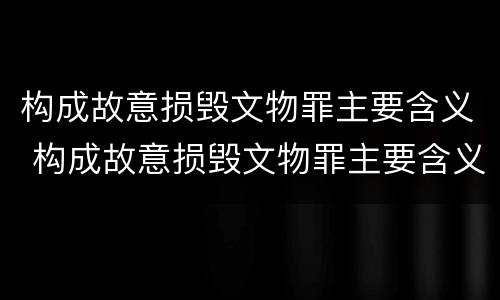 构成故意损毁文物罪主要含义 构成故意损毁文物罪主要含义是什么