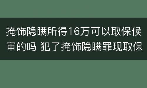 掩饰隐瞒所得16万可以取保候审的吗 犯了掩饰隐瞒罪现取保,能判多久