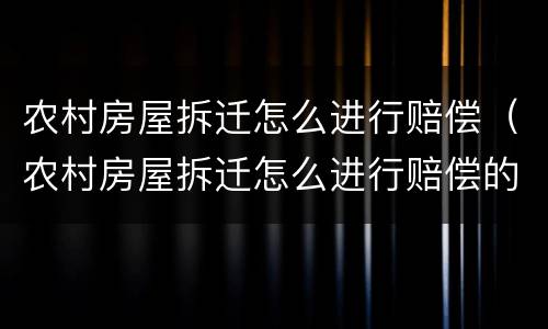 农村房屋拆迁怎么进行赔偿（农村房屋拆迁怎么进行赔偿的）