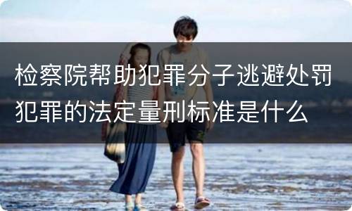 检察院帮助犯罪分子逃避处罚犯罪的法定量刑标准是什么