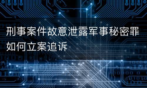 刑事案件故意泄露军事秘密罪如何立案追诉