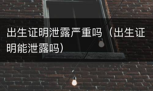 出生证明泄露严重吗（出生证明能泄露吗）