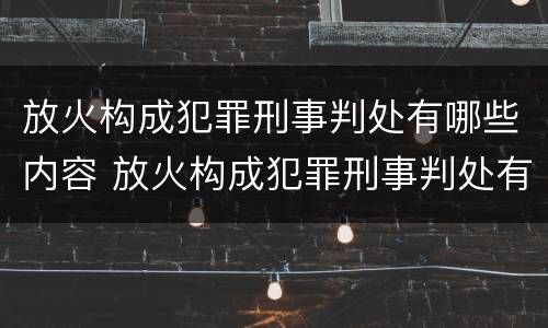 放火构成犯罪刑事判处有哪些内容 放火构成犯罪刑事判处有哪些内容呢