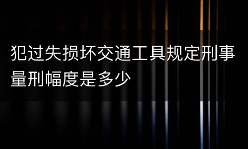 犯过失损坏交通工具规定刑事量刑幅度是多少
