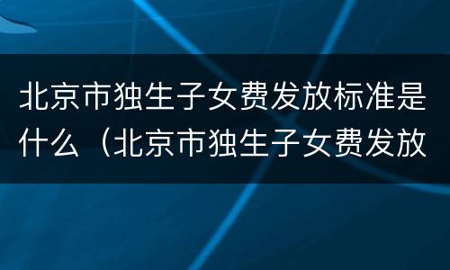 北京市独生子女费发放标准是什么（北京市独生子女费发放标准是什么时间）