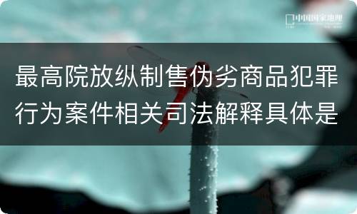 最高院放纵制售伪劣商品犯罪行为案件相关司法解释具体是什么内容
