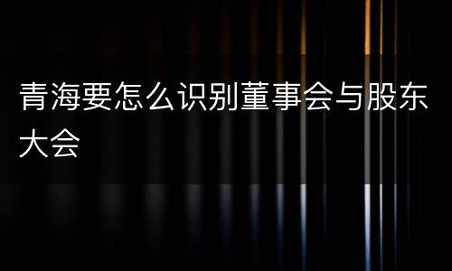 青海要怎么识别董事会与股东大会
