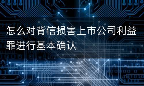 怎么对背信损害上市公司利益罪进行基本确认