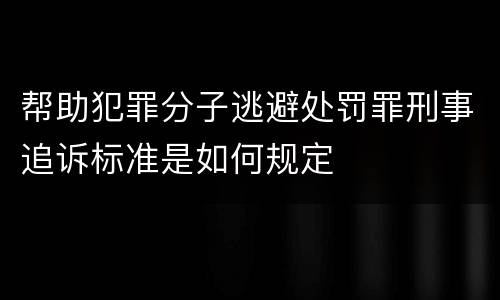 帮助犯罪分子逃避处罚罪刑事追诉标准是如何规定