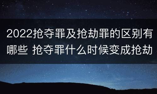 2022抢夺罪及抢劫罪的区别有哪些 抢夺罪什么时候变成抢劫罪