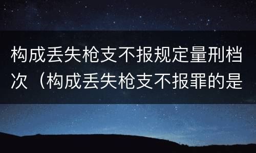 构成丢失枪支不报规定量刑档次（构成丢失枪支不报罪的是）