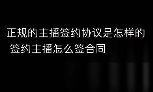 正规的主播签约协议是怎样的 签约主播怎么签合同
