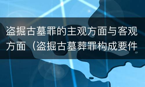 盗掘古墓罪的主观方面与客观方面（盗掘古墓葬罪构成要件）