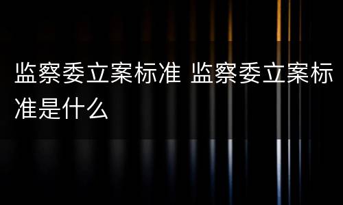 监察委立案标准 监察委立案标准是什么