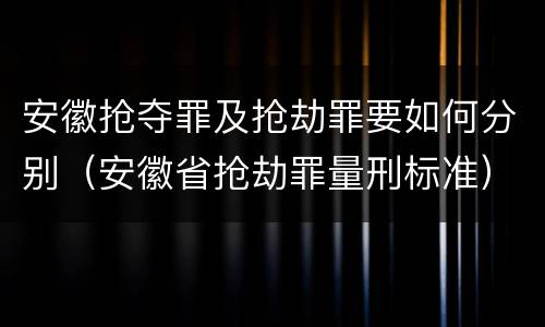 安徽抢夺罪及抢劫罪要如何分别（安徽省抢劫罪量刑标准）