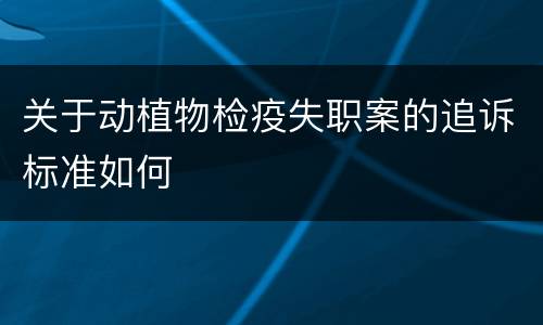 关于动植物检疫失职案的追诉标准如何