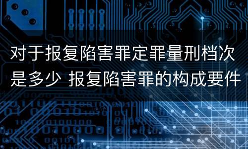 对于报复陷害罪定罪量刑档次是多少 报复陷害罪的构成要件