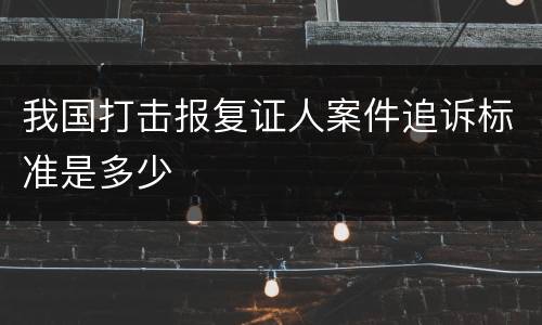 我国打击报复证人案件追诉标准是多少