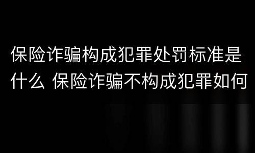 保险诈骗构成犯罪处罚标准是什么 保险诈骗不构成犯罪如何处罚