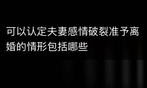 可以认定夫妻感情破裂准予离婚的情形包括哪些