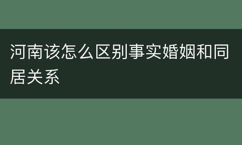 河南该怎么区别事实婚姻和同居关系