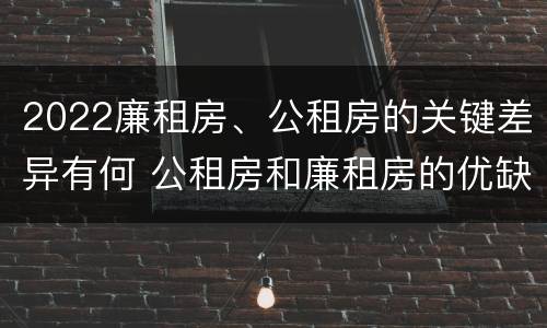 2022廉租房、公租房的关键差异有何 公租房和廉租房的优缺点