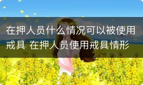 在押人员什么情况可以被使用戒具 在押人员使用戒具情形