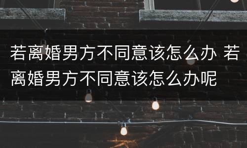 若离婚男方不同意该怎么办 若离婚男方不同意该怎么办呢