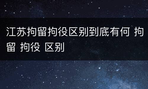 江苏拘留拘役区别到底有何 拘留 拘役 区别